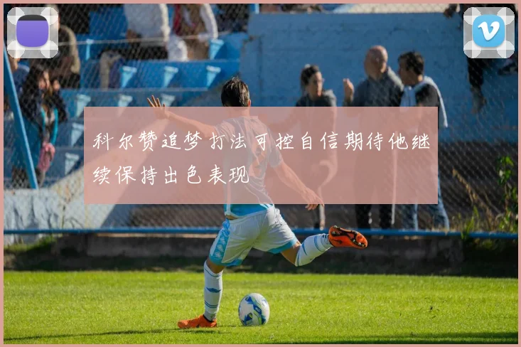 科尔赞追梦打法可控自信期待他继续保持出色表现