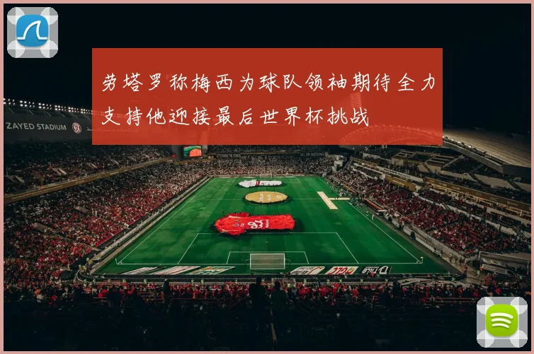 劳塔罗称梅西为球队领袖期待全力支持他迎接最后世界杯挑战