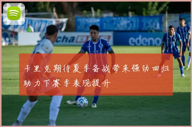 卡里克期待夏季备战带来强劲回归助力下赛季表现提升
