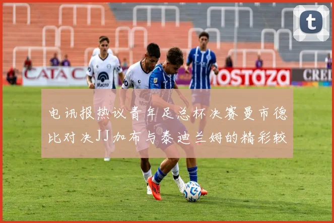 电讯报热议青年足总杯决赛曼市德比对决JJ加布与泰迪兰姆的精彩较量
