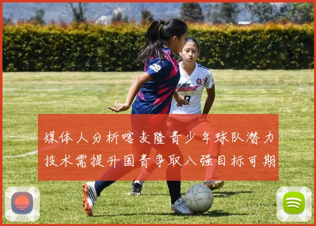 媒体人分析喀麦隆青少年球队潜力技术需提升国青争取八强目标可期