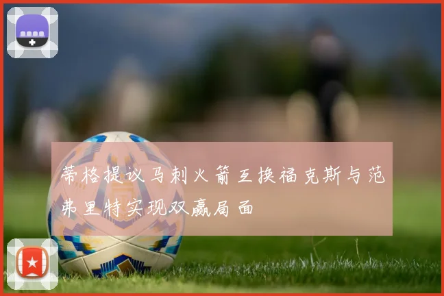 蒂格提议马刺火箭互换福克斯与范弗里特实现双赢局面