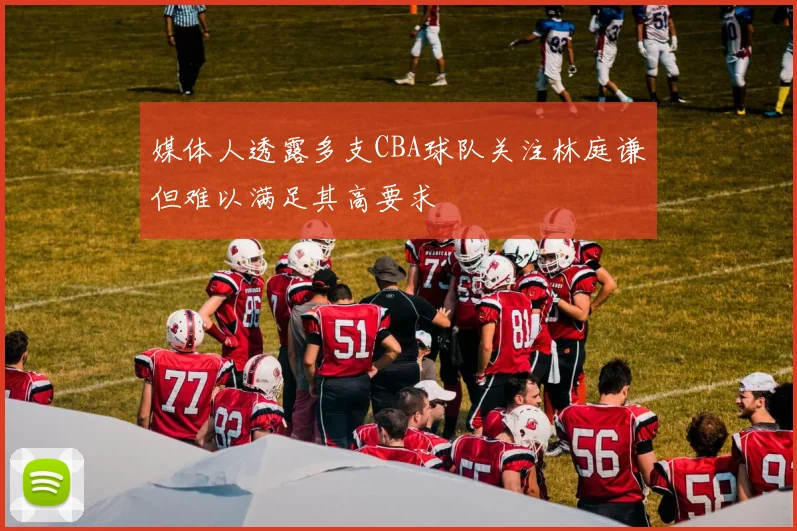 媒体人透露多支CBA球队关注林庭谦但难以满足其高要求