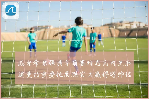 威尔希尔强调季前赛对恩瓦内里和道曼的重要性展现实力赢得塔帅信任
