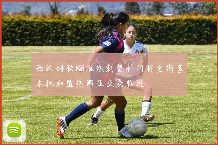 西汉姆联瞄准热刺替补门将金斯基本托加盟热那亚交易临近