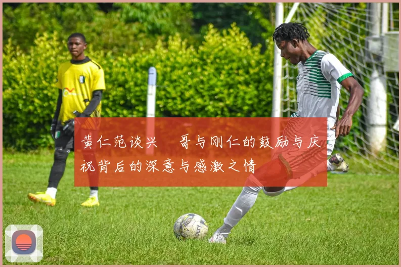 黄仁范谈兴慜哥与刚仁的鼓励与庆祝背后的深意与感激之情