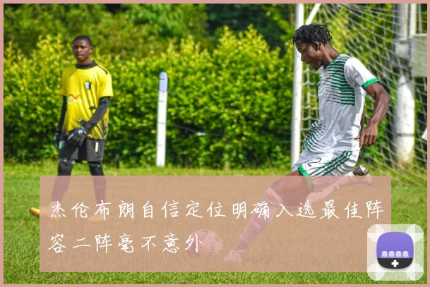 杰伦布朗自信定位明确入选最佳阵容二阵毫不意外