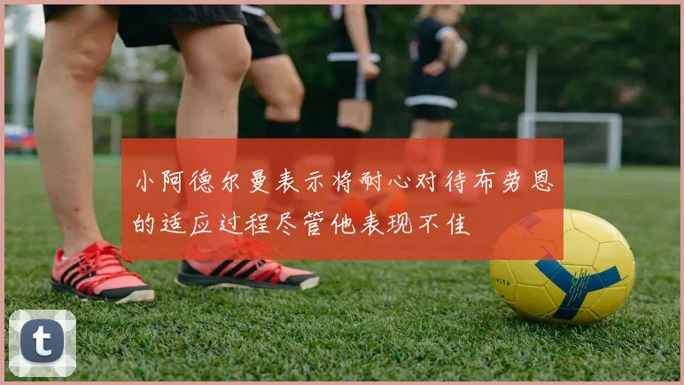 小阿德尔曼表示将耐心对待布劳恩的适应过程尽管他表现不佳