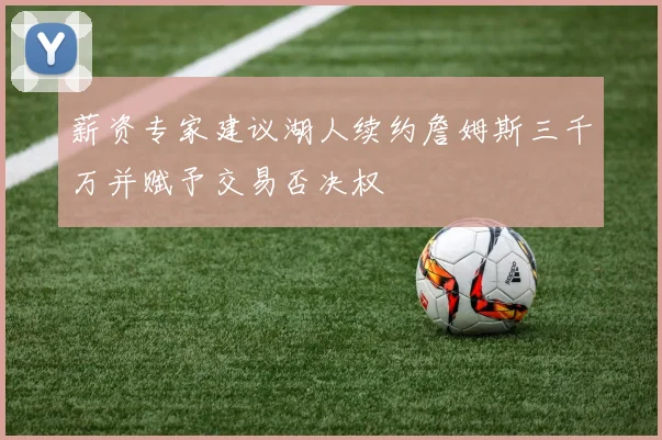 薪资专家建议湖人续约詹姆斯三千万并赋予交易否决权