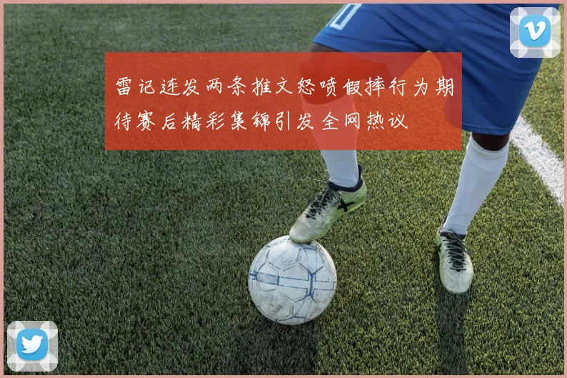 雷记连发两条推文怒喷假摔行为期待赛后精彩集锦引发全网热议