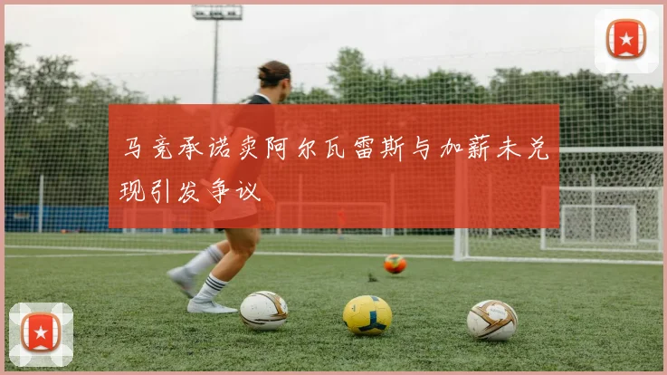 马竞承诺卖阿尔瓦雷斯与加薪未兑现引发争议