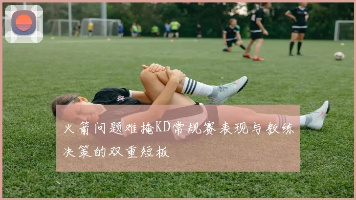 火箭问题难掩KD常规赛表现与教练决策的双重短板