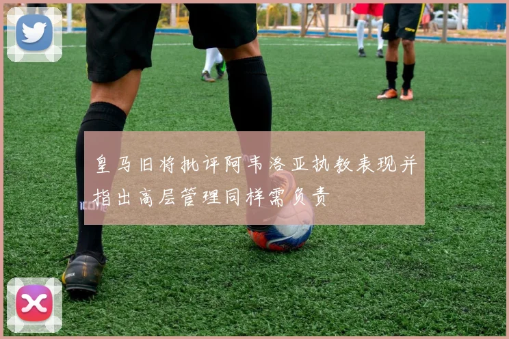 皇马旧将批评阿韦洛亚执教表现并指出高层管理同样需负责
