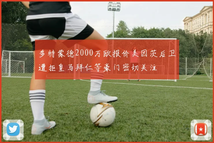 多特蒙德2000万欧报价美因茨后卫遭拒皇马拜仁等豪门密切关注