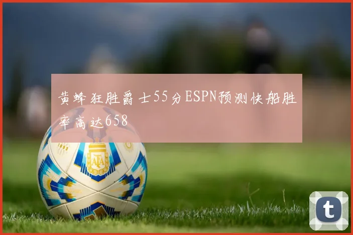 黄蜂狂胜爵士55分ESPN预测快船胜率高达658