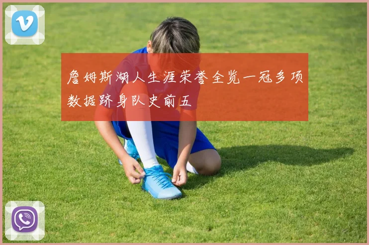詹姆斯湖人生涯荣誉全览一冠多项数据跻身队史前五