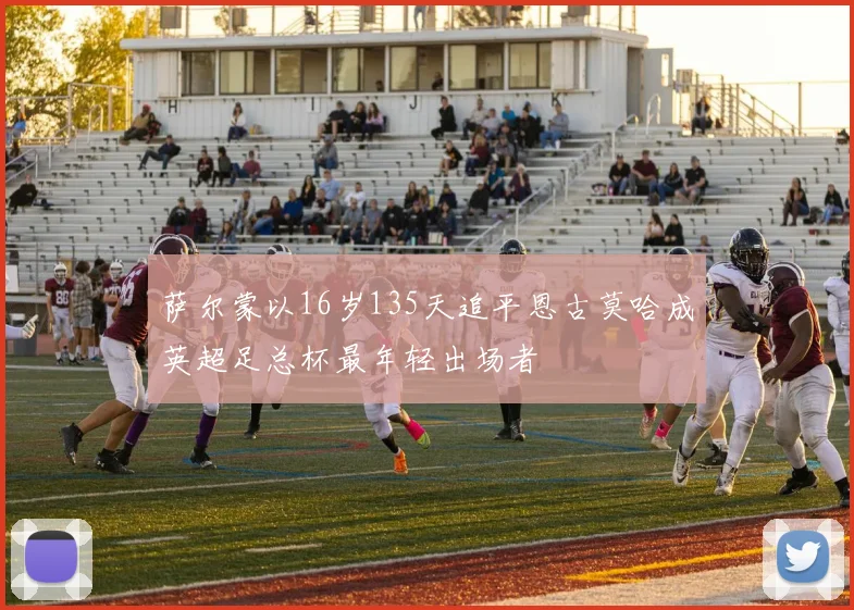 萨尔蒙以16岁135天追平恩古莫哈成英超足总杯最年轻出场者