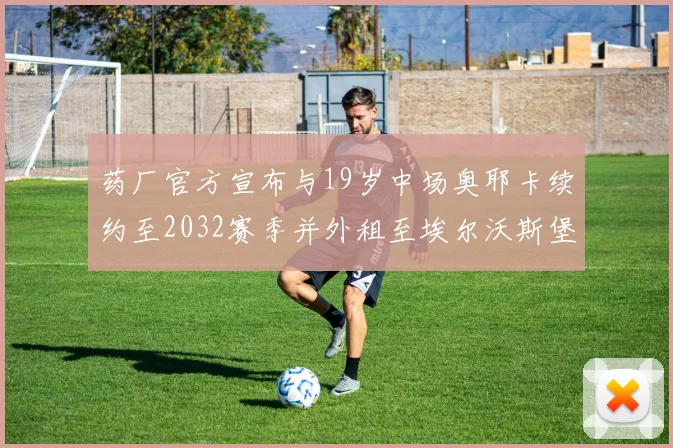 药厂官方宣布与19岁中场奥耶卡续约至2032赛季并外租至埃尔沃斯堡
