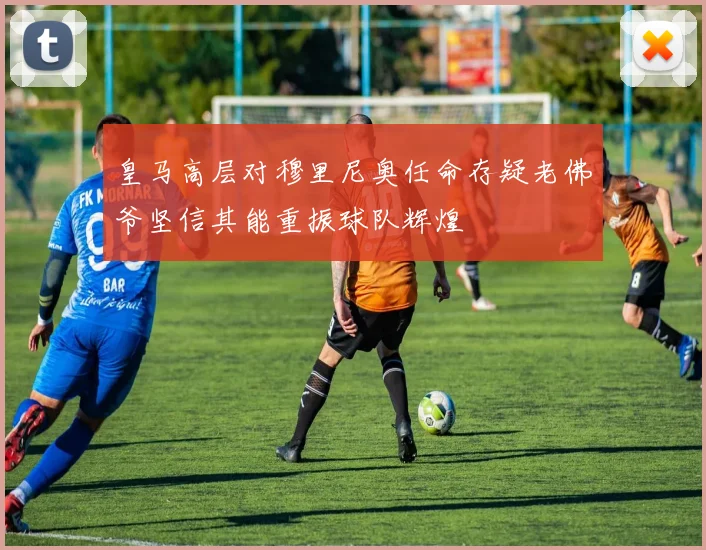 皇马高层对穆里尼奥任命存疑老佛爷坚信其能重振球队辉煌