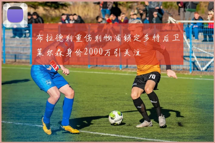 布拉德利重伤利物浦锁定多特后卫莱尔森身价2000万引关注