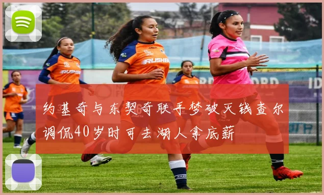 约基奇与东契奇联手梦破灭钱查尔调侃40岁时可去湖人拿底薪