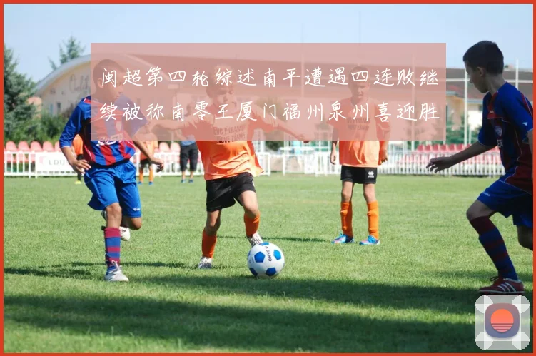闽超第四轮综述南平遭遇四连败继续被称南零王厦门福州泉州喜迎胜利