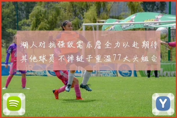 湖人对抗强敌需东詹全力以赴期待其他球员不掉链子重温77大头组合辉煌