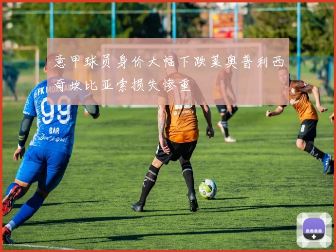 意甲球员身价大幅下跌莱奥普利西奇坎比亚索损失惨重
