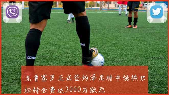 克鲁塞罗正式签约泽尼特中场热尔松转会费达3000万欧元
