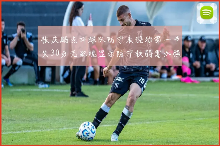 张庆鹏点评球队防守表现称第一节失30分无犯规显示防守软弱需加强